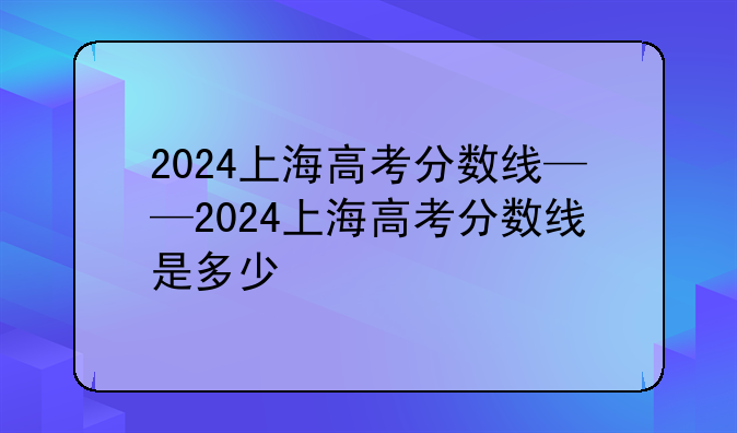 2024上海高考分数线——2024上海高考分数线是多少