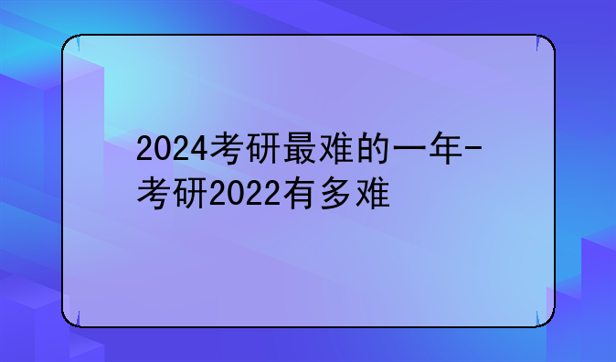2024考研最难的一年-考研2022有多难