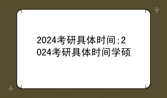 2024考研具体时间;2024考研具体时间学硕