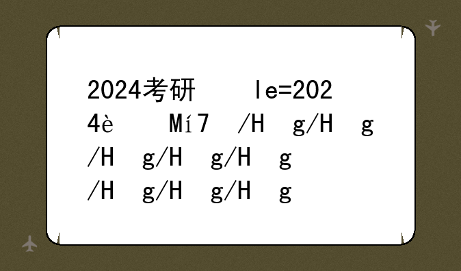 2024考研国家线一览表，2025年考研国家线