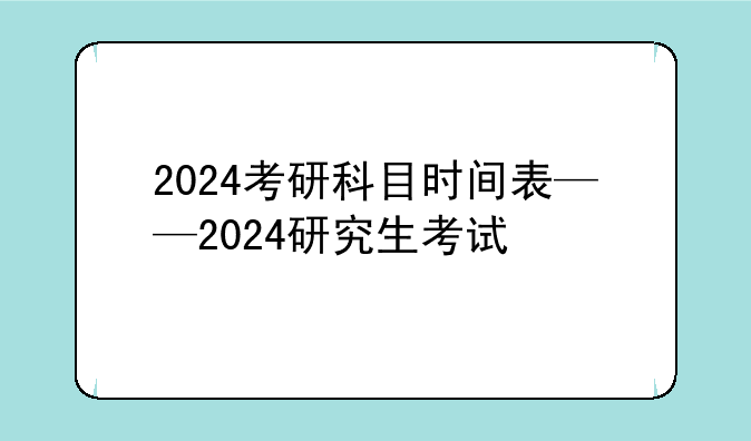 2024考研科目时间表——2024研究生考试