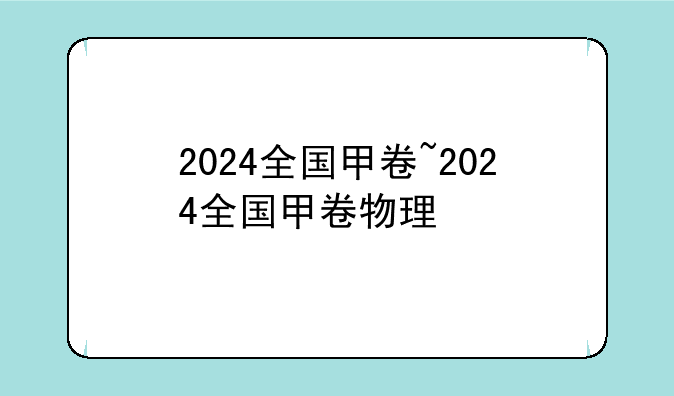 2024全国甲卷~2024全国甲卷物理