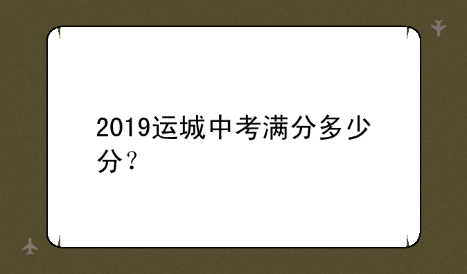 2019运城中考满分多少分？