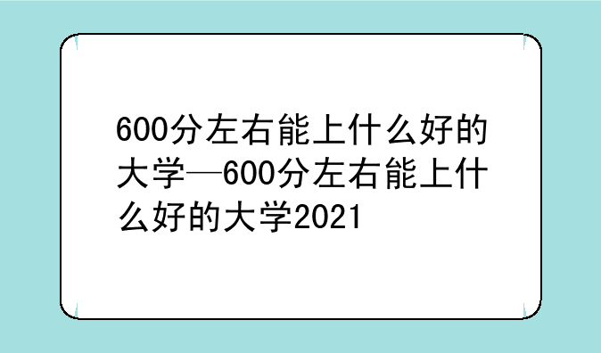 600分左右能上什么好的大学—600分左右能上什么好的大学2021