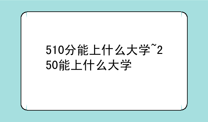 510分能上什么大学~250能上什么大学