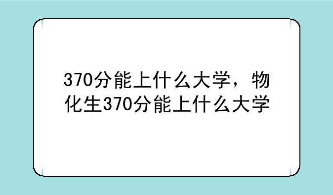 370分能上什么大学，物化生370分能上什么大学