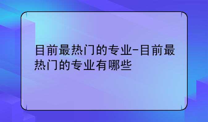 目前最热门的专业-目前最热门的专业有哪些