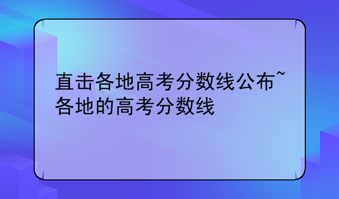 直击各地高考分数线公布~各地的高考分数线