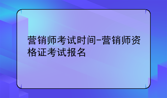 营销师考试时间-营销师资格证考试报名