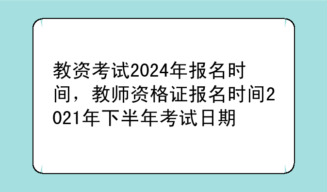 教资考试2024年报名时间，教师资格证报名时间2021年下半年考试日期