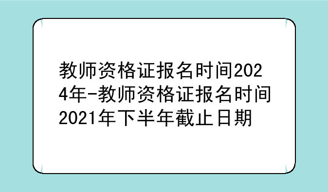教师资格证报名时间2024年-教师资格证报名时间2021年下半年截止日期