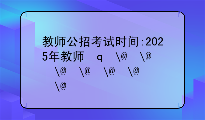 教师公招考试时间:2025年教师编考试时间
