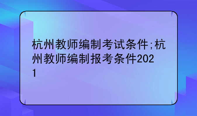 杭州教师编制考试条件;杭州教师编制报考条件2021