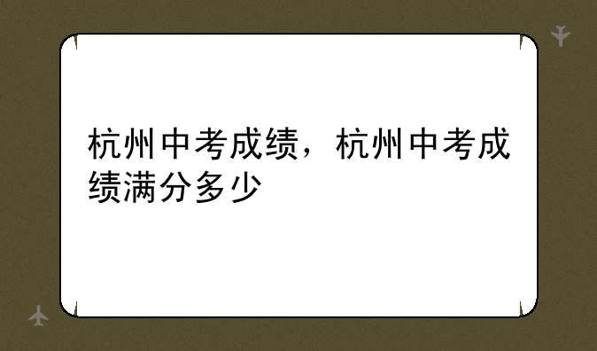 杭州中考成绩，杭州中考成绩满分多少