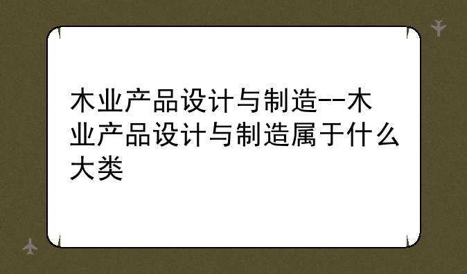 木业产品设计与制造--木业产品设计与制造属于什么大类