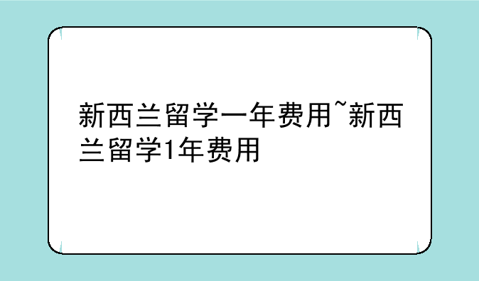 新西兰留学一年费用~新西兰留学1年费用
