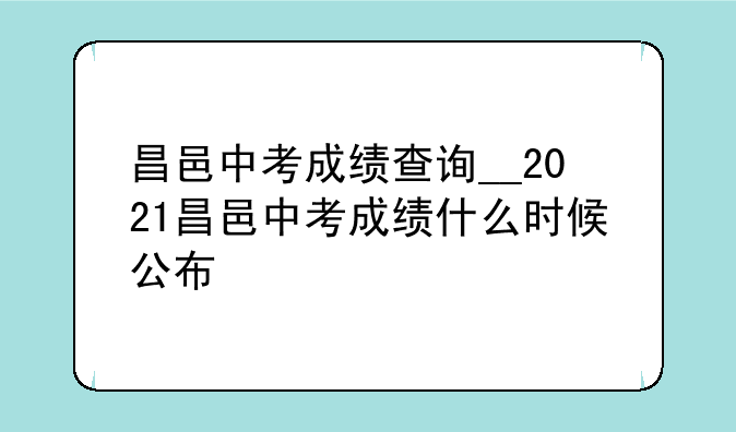 昌邑中考成绩查询__2021昌邑中考成绩什么时候公布