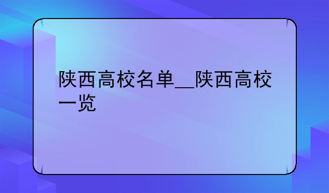 陕西高校名单__陕西高校一览