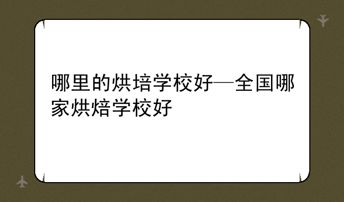 哪里的烘培学校好—全国哪家烘焙学校好