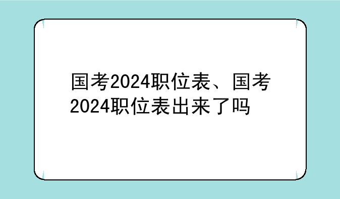 国考2024职位表、国考2024职位表出来了吗