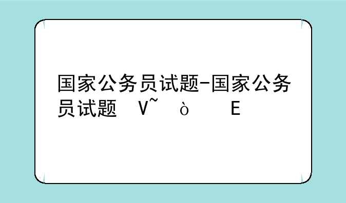 国家公务员试题-国家公务员试题及答案