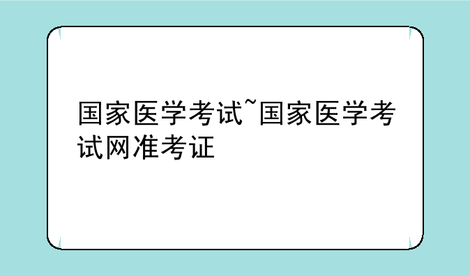 国家医学考试~国家医学考试网准考证