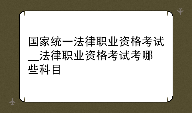 国家统一法律职业资格考试__法律职业资格考试考哪些科目