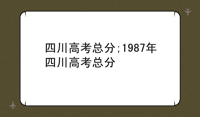 四川高考总分;1987年四川高考总分