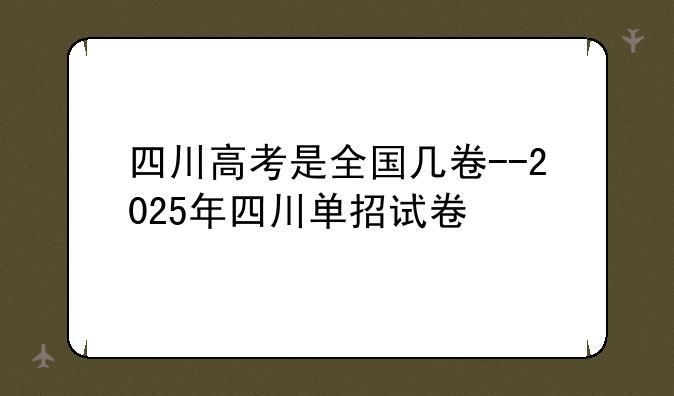 四川高考是全国几卷--2025年四川单招试卷