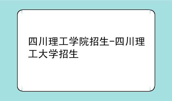 四川理工学院招生-四川理工大学招生