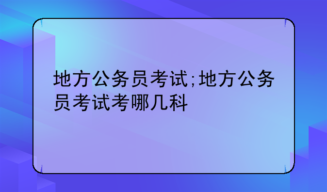 地方公务员考试;地方公务员考试考哪几科