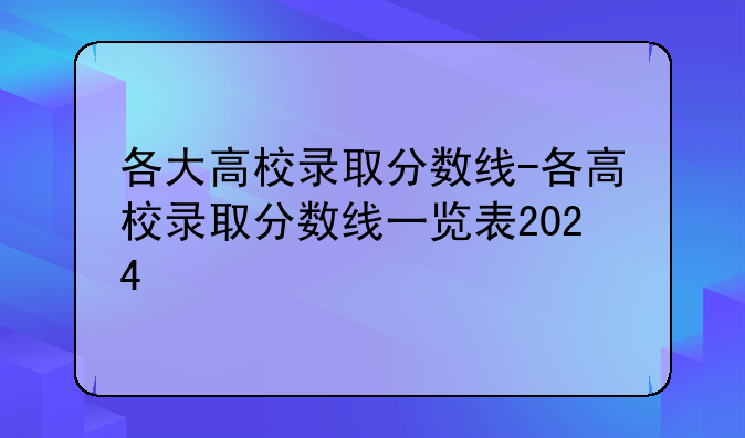 各大高校录取分数线-各高校录取分数线一览表2024
