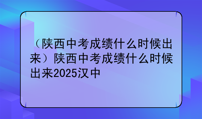 （陕西中考成绩什么时候出来）陕西中考成绩什么时候出来2025汉中