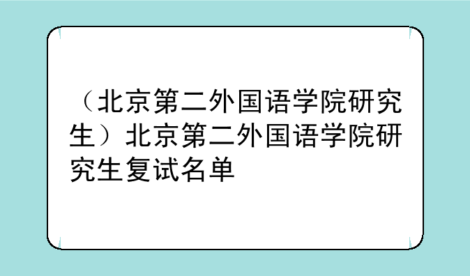 （北京第二外国语学院研究生）北京第二外国语学院研究生复试名单