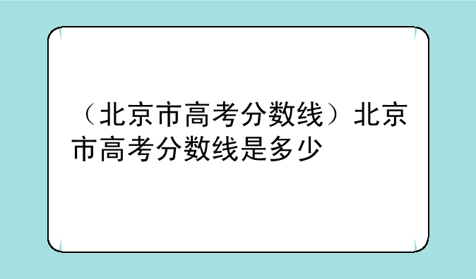 （北京市高考分数线）北京市高考分数线是多少