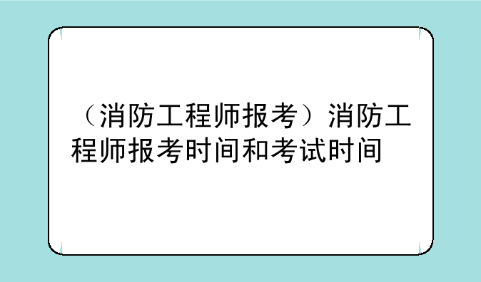 （消防工程师报考）消防工程师报考时间和考试时间