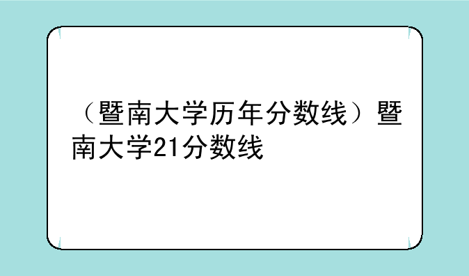 （暨南大学历年分数线）暨南大学21分数线