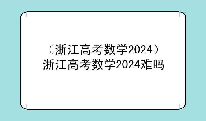 （浙江高考数学2024）浙江高考数学2024难吗