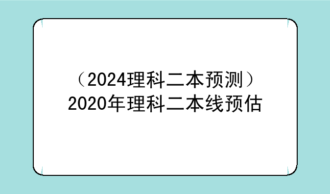 （2024理科二本预测）2020年理科二本线预估