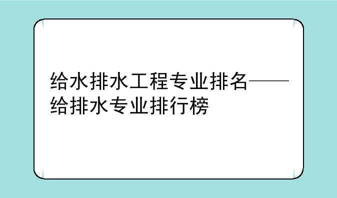 给水排水工程专业排名——给排水专业排行榜