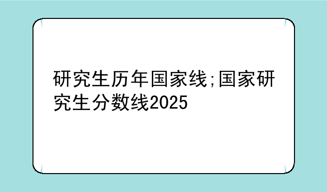 研究生历年国家线;国家研究生分数线2025