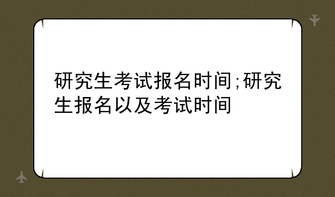 研究生考试报名时间;研究生报名以及考试时间