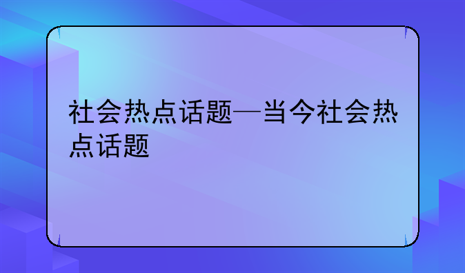 社会热点话题—当今社会热点话题