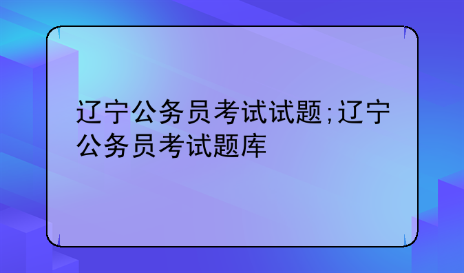 辽宁公务员考试试题;辽宁公务员考试题库