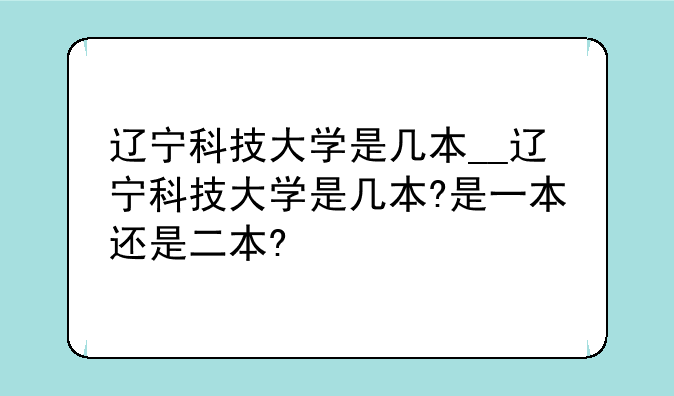 辽宁科技大学是几本__辽宁科技大学是几本?是一本还是二本?