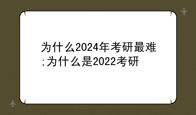 为什么2024年考研最难;为什么是2022考研