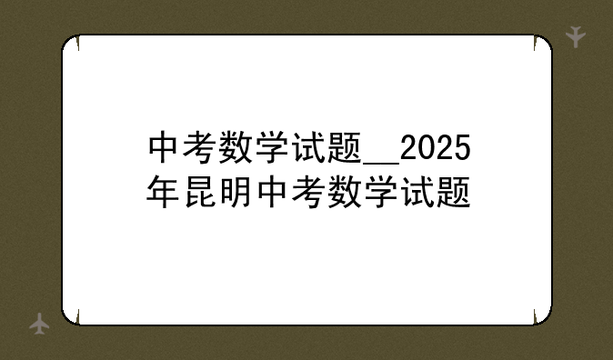 中考数学试题__2025年昆明中考数学试题