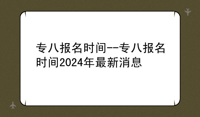 专八报名时间--专八报名时间2024年最新消息