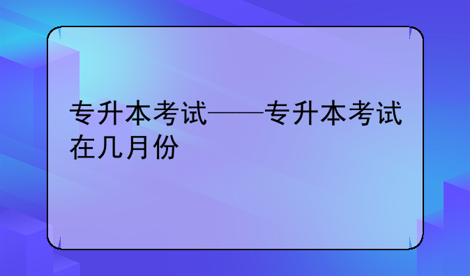 专升本考试——专升本考试在几月份