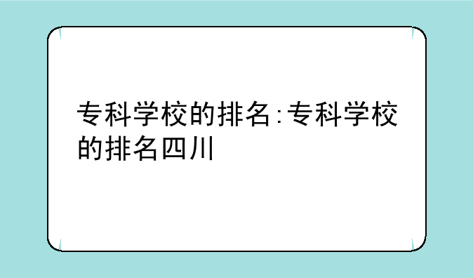 专科学校的排名:专科学校的排名四川